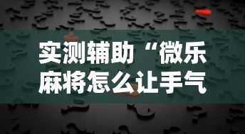 实测辅助“微乐麻将怎么让手气好	”真的有挂