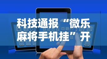 科技通报“微乐麻将手机挂	”开挂方法